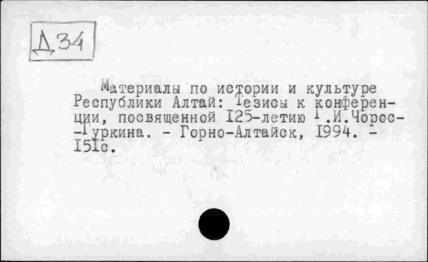 ﻿
Материалы по истории и культуре Республики Алтай: Тезисы к конференции, посвященной 125-летию 1.И.Чорос--Іуркина. - Горно-Алтайск, 1994. -